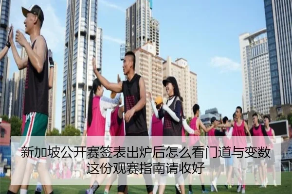 新加坡公开赛签表出炉后怎么看门道与变数这份观赛指南请收好